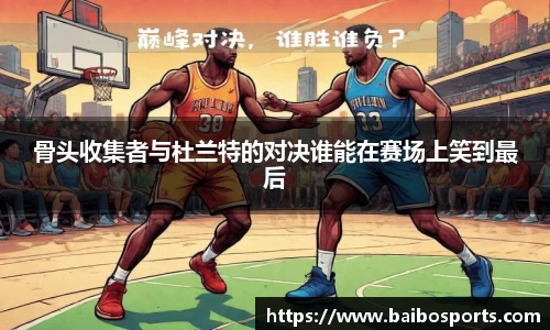 骨头收集者与杜兰特的对决谁能在赛场上笑到最后